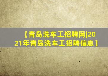 【青岛洗车工招聘网|2021年青岛洗车工招聘信息】